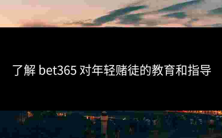 了解 bet365 对年轻赌徒的教育和指导