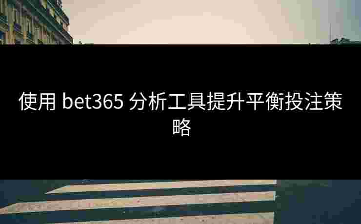 使用 bet365 分析工具提升平衡投注策略