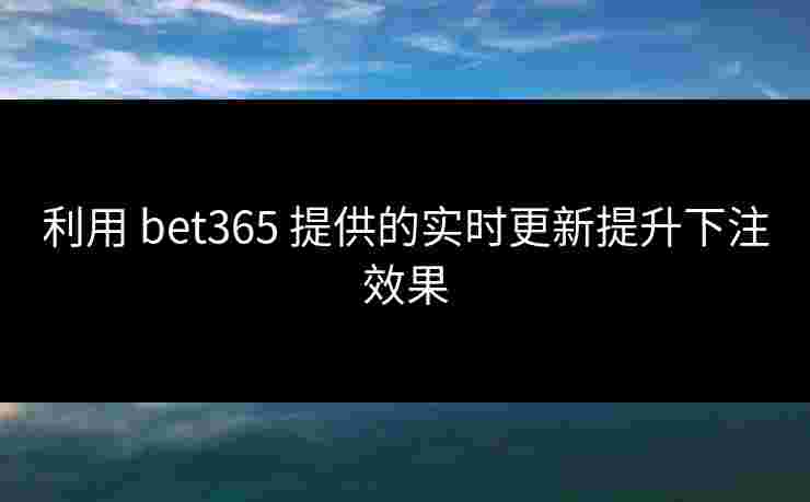 利用 bet365 提供的实时更新提升下注效果