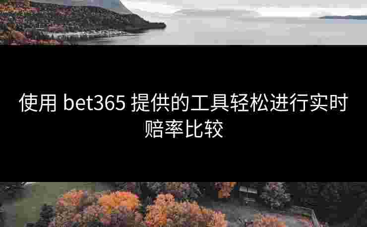 使用 bet365 提供的工具轻松进行实时赔率比较