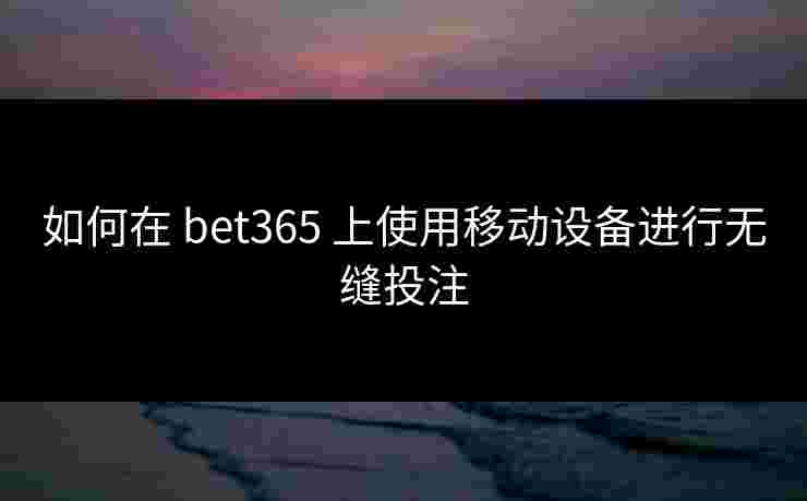 如何在 bet365 上使用移动设备进行无缝投注