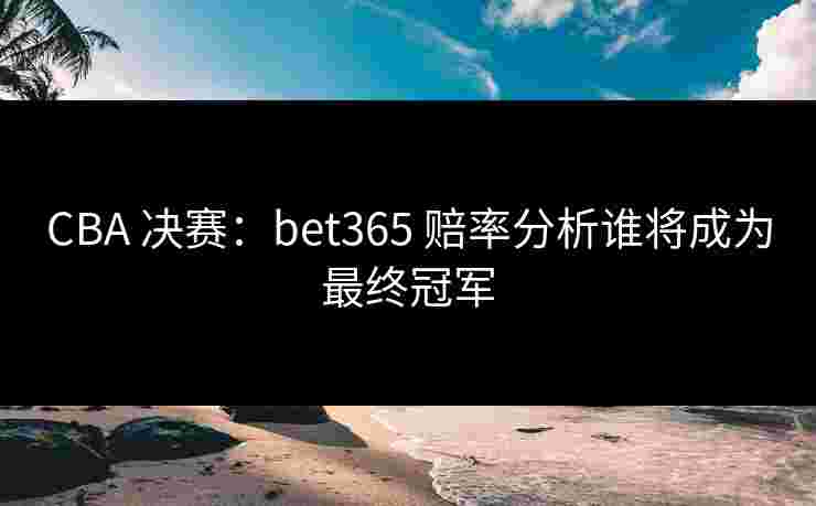CBA 决赛：bet365 赔率分析谁将成为最终冠军