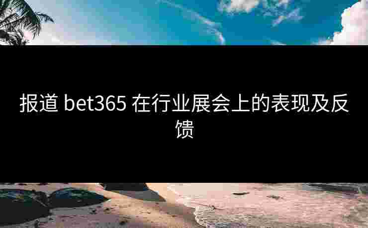 报道 bet365 在行业展会上的表现及反馈