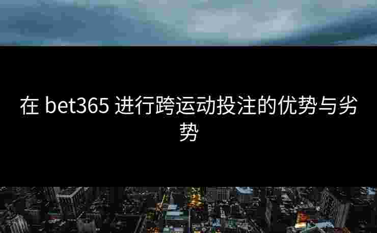 在 bet365 进行跨运动投注的优势与劣势