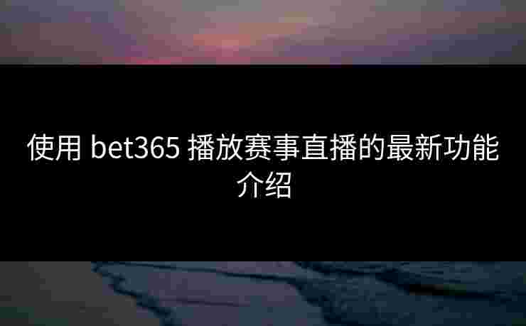 使用 bet365 播放赛事直播的最新功能介绍