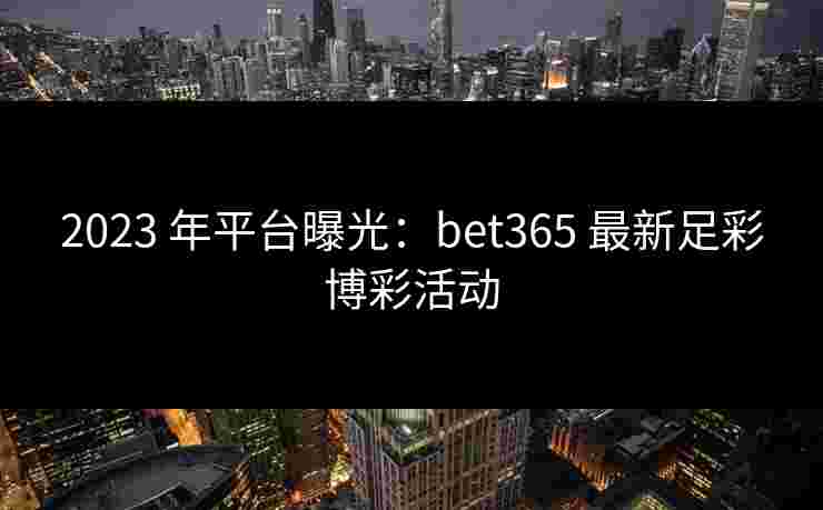 2023 年平台曝光：bet365 最新足彩博彩活动