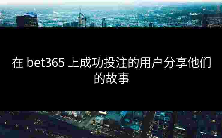 在 bet365 上成功投注的用户分享他们的故事