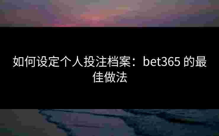 如何设定个人投注档案：bet365 的最佳做法