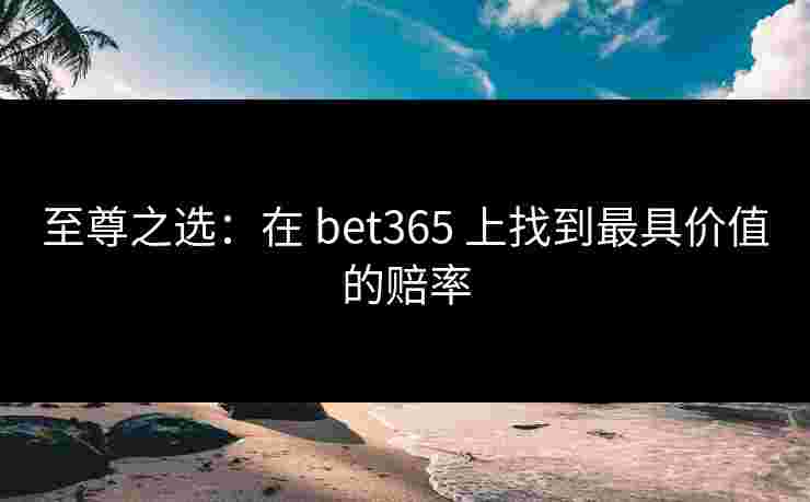 至尊之选：在 bet365 上找到最具价值的赔率