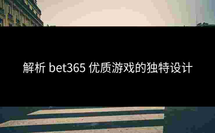 解析 bet365 优质游戏的独特设计