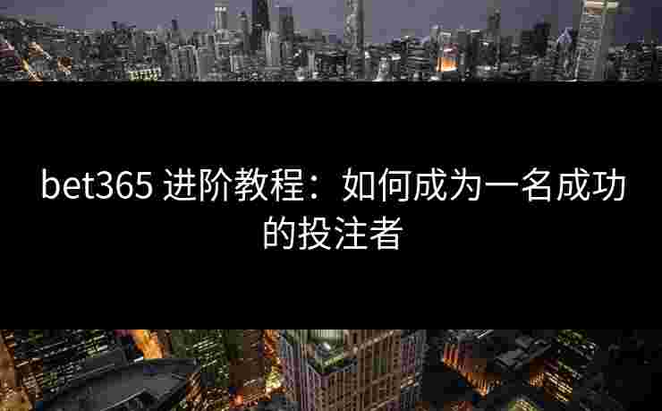 bet365 进阶教程：如何成为一名成功的投注者