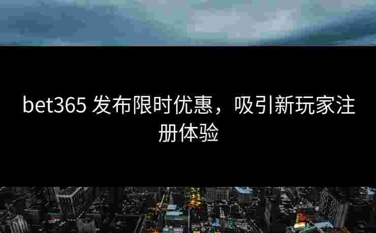 bet365 发布限时优惠，吸引新玩家注册体验