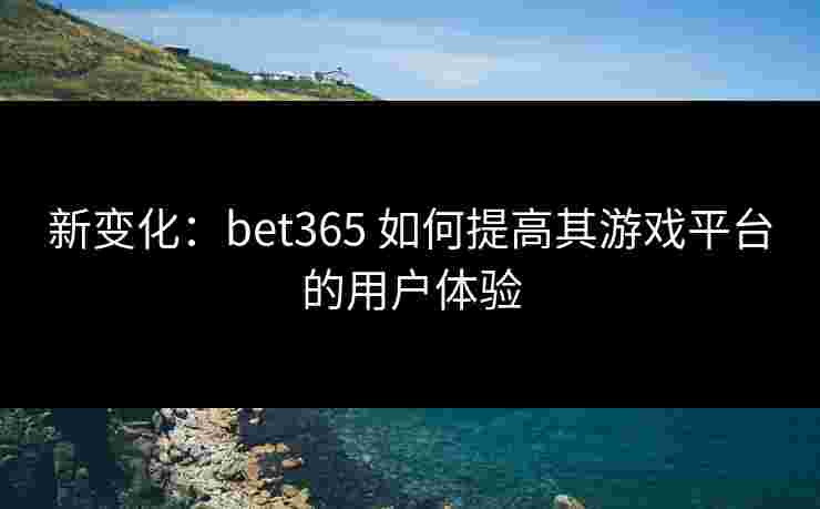 新变化：bet365 如何提高其游戏平台的用户体验