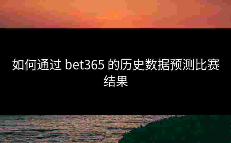 如何通过 bet365 的历史数据预测比赛结果