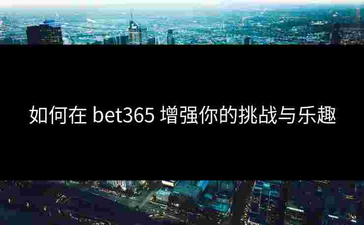 如何在 bet365 增强你的挑战与乐趣