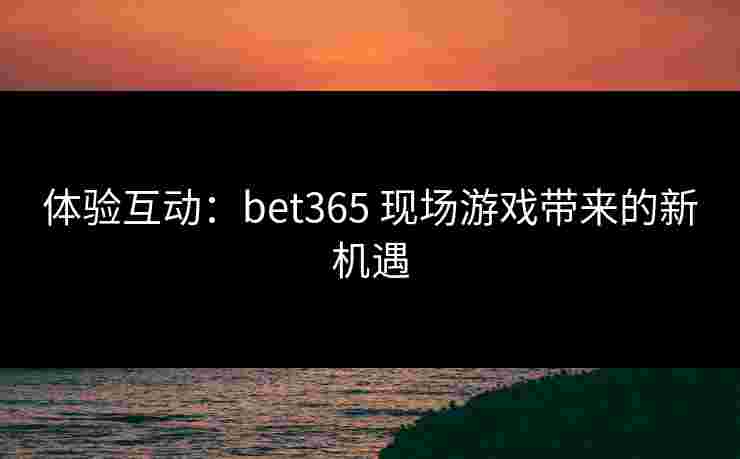 体验互动：bet365 现场游戏带来的新机遇