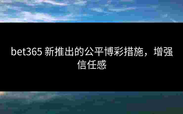 bet365 新推出的公平博彩措施，增强信任感