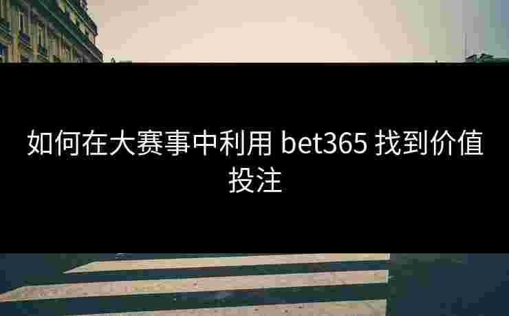 如何在大赛事中利用 bet365 找到价值投注