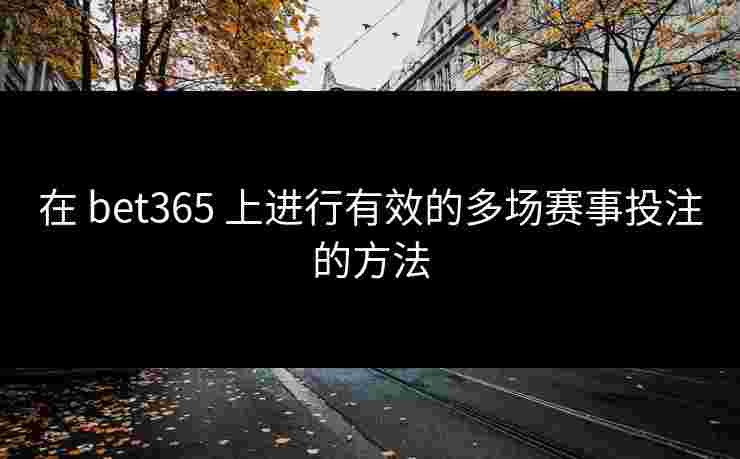在 bet365 上进行有效的多场赛事投注的方法