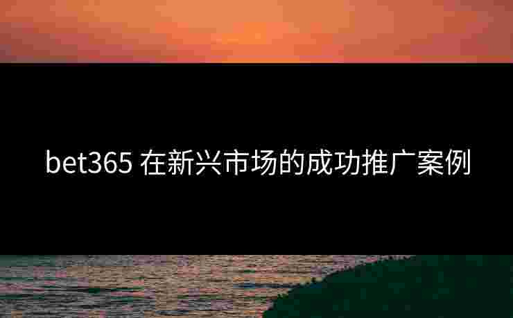 bet365 在新兴市场的成功推广案例
