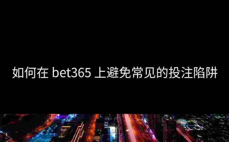 如何在 bet365 上避免常见的投注陷阱