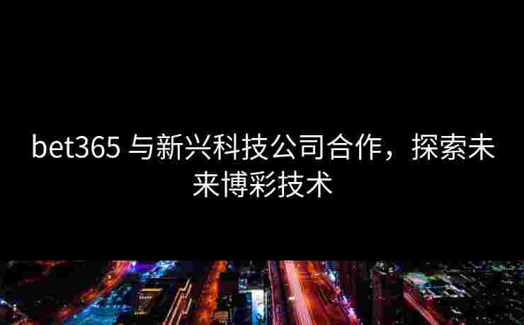 bet365 与新兴科技公司合作，探索未来博彩技术