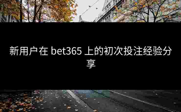 新用户在 bet365 上的初次投注经验分享