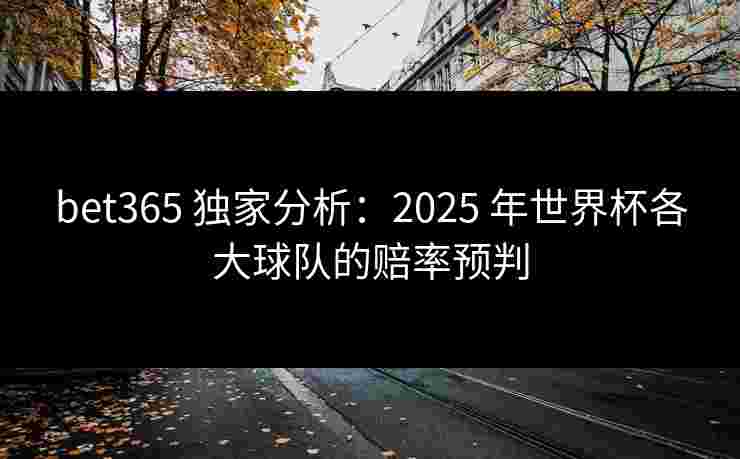 bet365 独家分析：2025 年世界杯各大球队的赔率预判