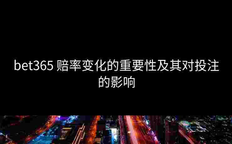 bet365 赔率变化的重要性及其对投注的影响