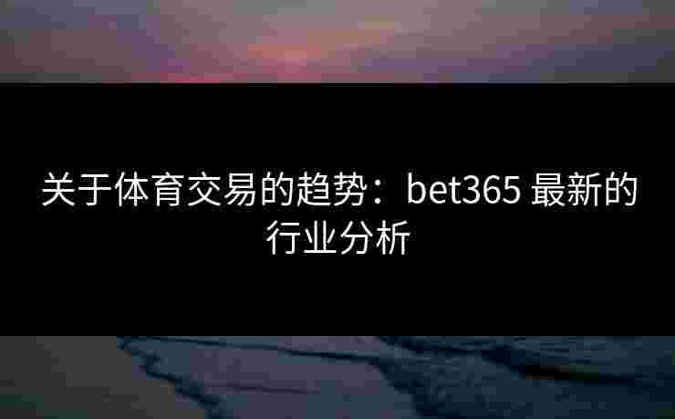 关于体育交易的趋势：bet365 最新的行业分析