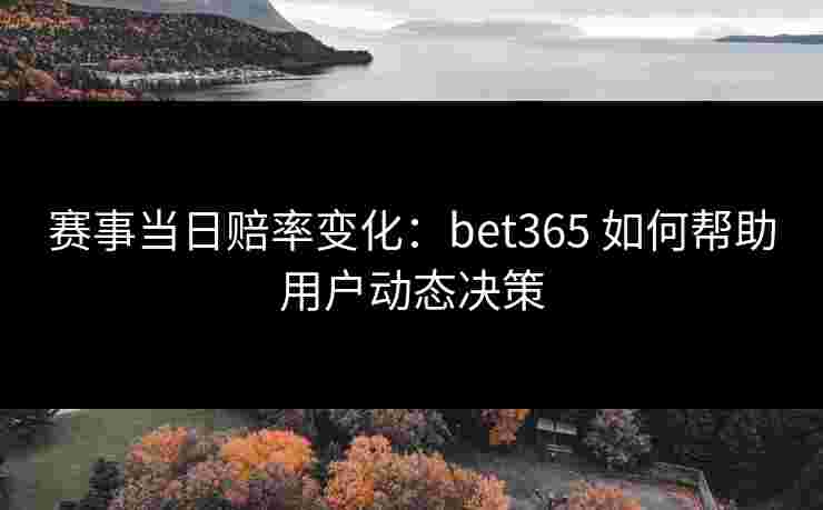 赛事当日赔率变化：bet365 如何帮助用户动态决策