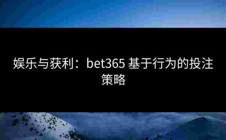 娱乐与获利：bet365 基于行为的投注策略