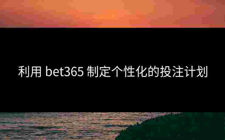 利用 bet365 制定个性化的投注计划