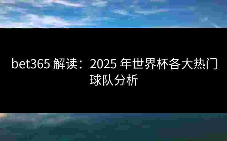 bet365 解读：2025 年世界杯各大热门球队分析
