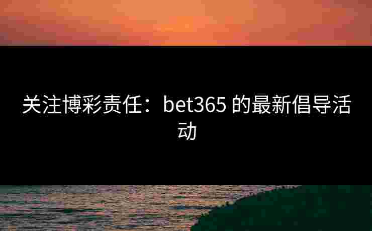 关注博彩责任：bet365 的最新倡导活动