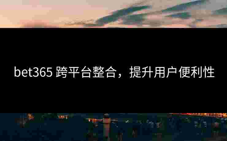 bet365 跨平台整合，提升用户便利性