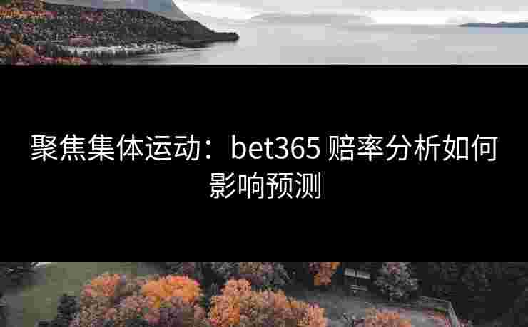 聚焦集体运动：bet365 赔率分析如何影响预测