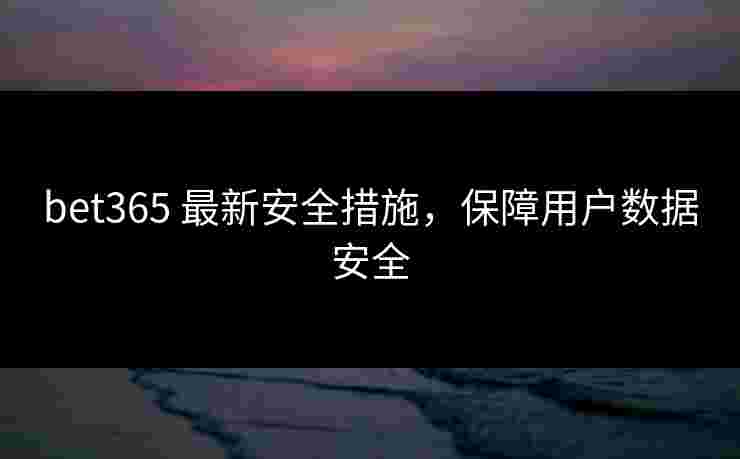 bet365 最新安全措施，保障用户数据安全