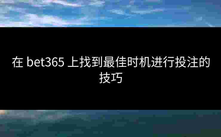 在 bet365 上找到最佳时机进行投注的技巧
