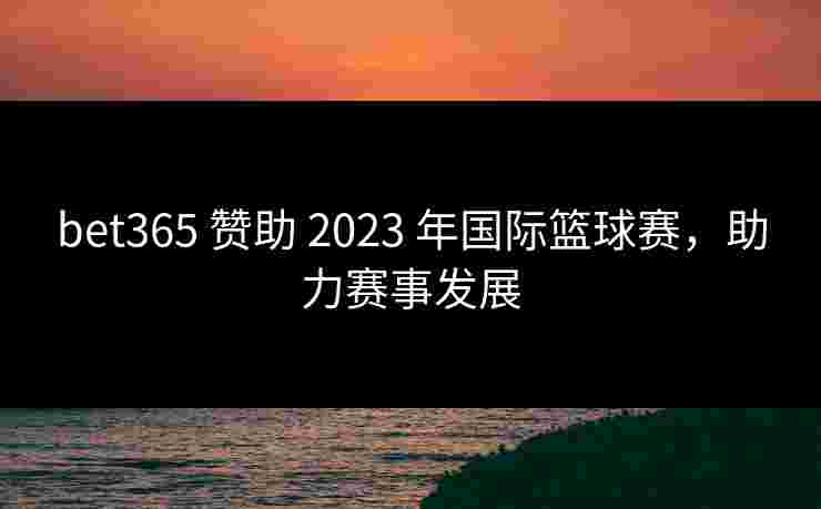 bet365 赞助 2023 年国际篮球赛，助力赛事发展
