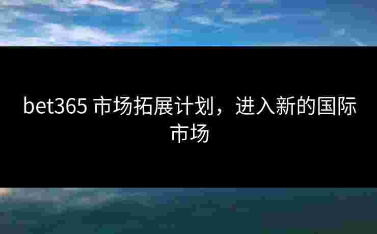 bet365 市场拓展计划，进入新的国际市场
