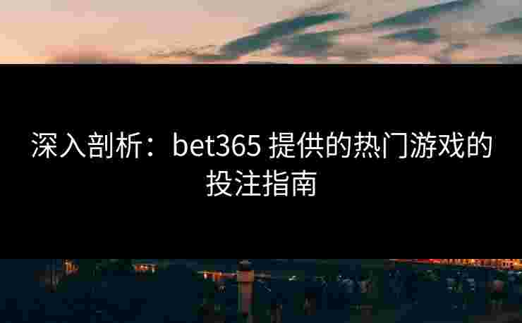 深入剖析：bet365 提供的热门游戏的投注指南