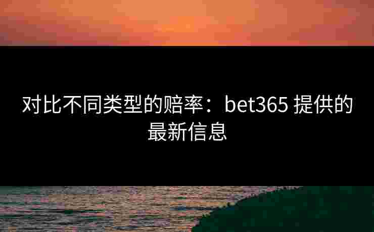 对比不同类型的赔率：bet365 提供的最新信息