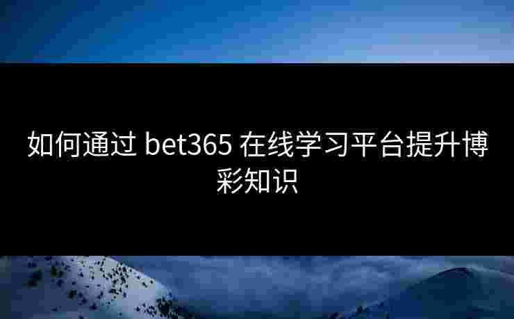 如何通过 bet365 在线学习平台提升博彩知识