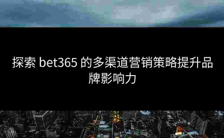 探索 bet365 的多渠道营销策略提升品牌影响力