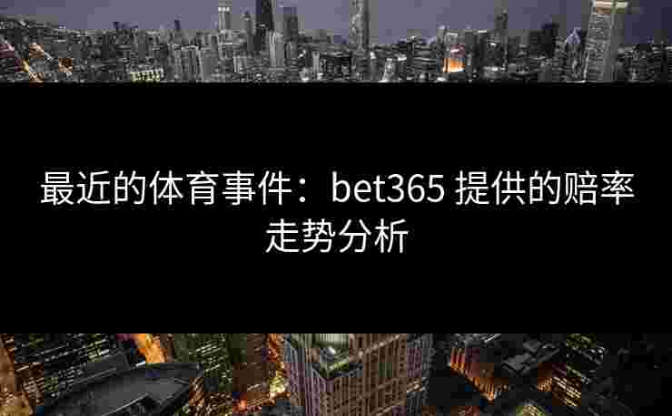 最近的体育事件：bet365 提供的赔率走势分析