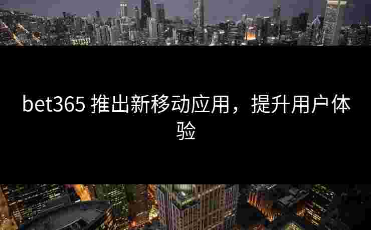 bet365 推出新移动应用，提升用户体验