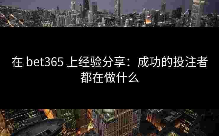 在 bet365 上经验分享：成功的投注者都在做什么