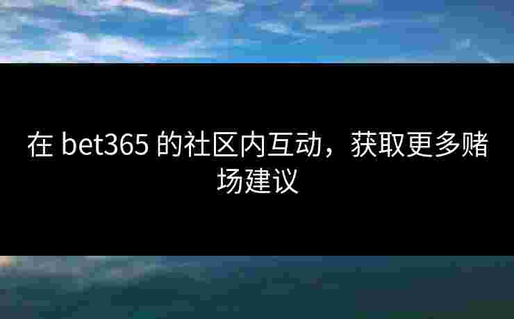 在 bet365 的社区内互动，获取更多赌场建议
