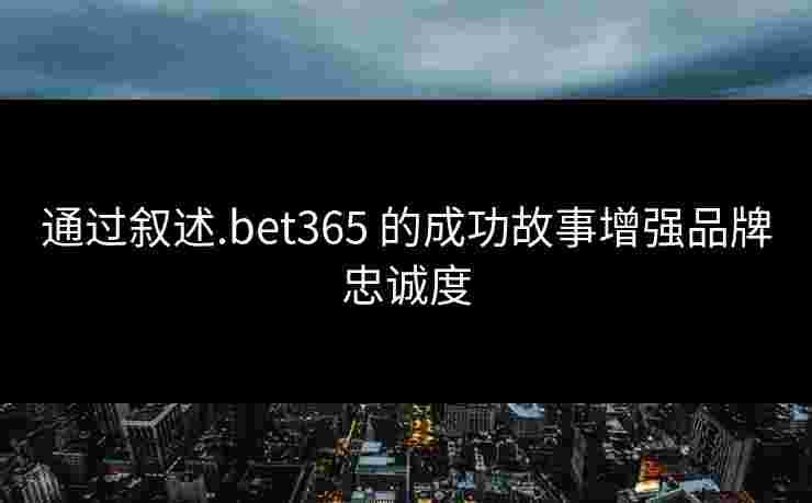 通过叙述.bet365 的成功故事增强品牌忠诚度